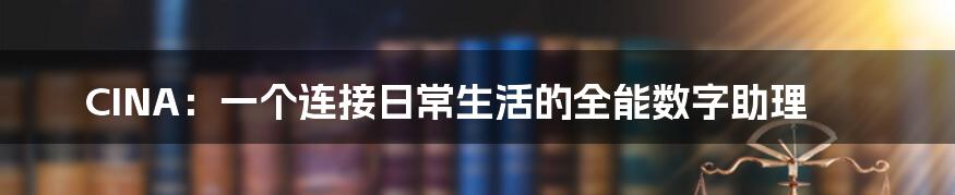 CINA：一个连接日常生活的全能数字助理