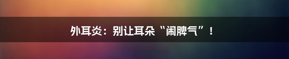 外耳炎：别让耳朵“闹脾气”！