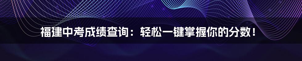 福建中考成绩查询：轻松一键掌握你的分数！