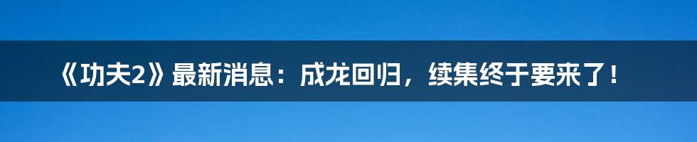 《功夫2》最新消息：成龙回归，续集终于要来了！