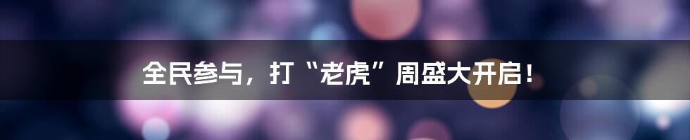 全民参与，打“老虎”周盛大开启！