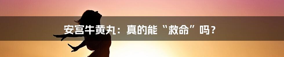 安宫牛黄丸：真的能“救命”吗？