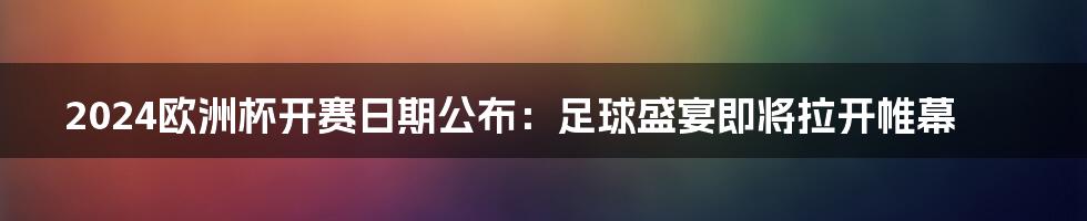 2024欧洲杯开赛日期公布：足球盛宴即将拉开帷幕