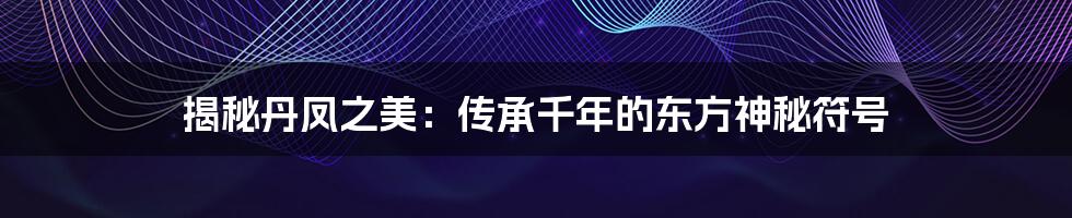 揭秘丹凤之美：传承千年的东方神秘符号