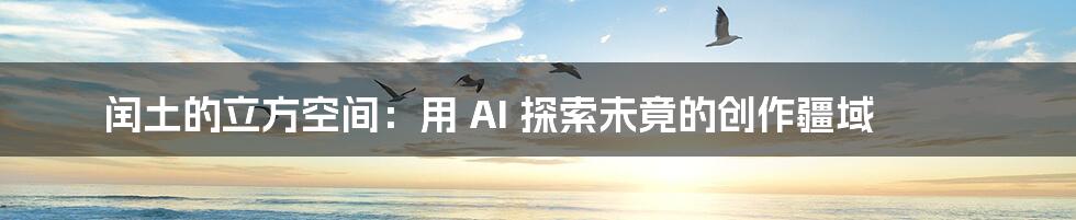 闰土的立方空间：用 AI 探索未竟的创作疆域