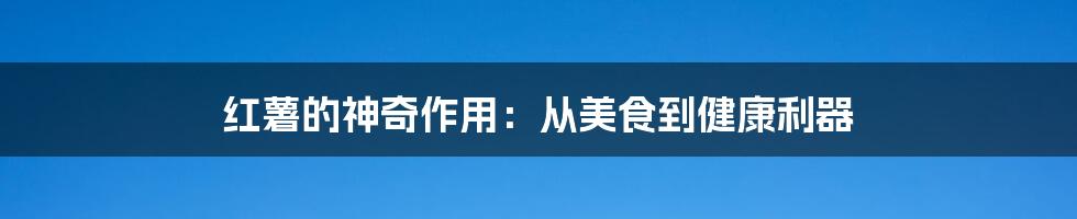 红薯的神奇作用：从美食到健康利器