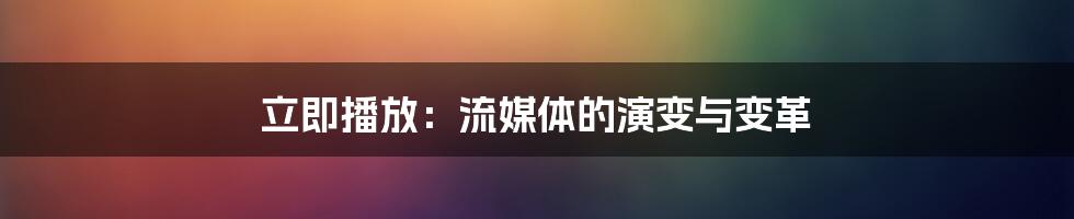 立即播放：流媒体的演变与变革