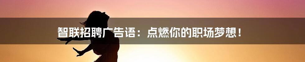 智联招聘广告语：点燃你的职场梦想！