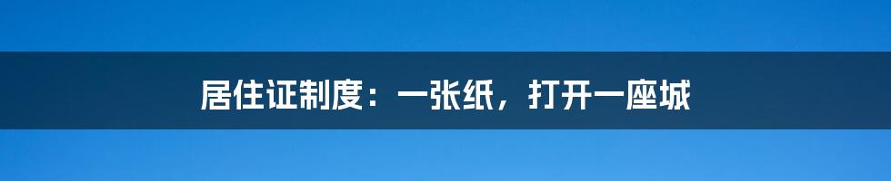 居住证制度：一张纸，打开一座城