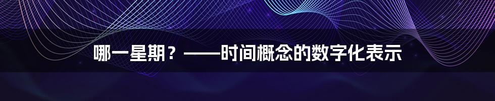 哪一星期？——时间概念的数字化表示