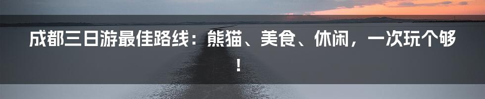 成都三日游最佳路线：熊猫、美食、休闲，一次玩个够！