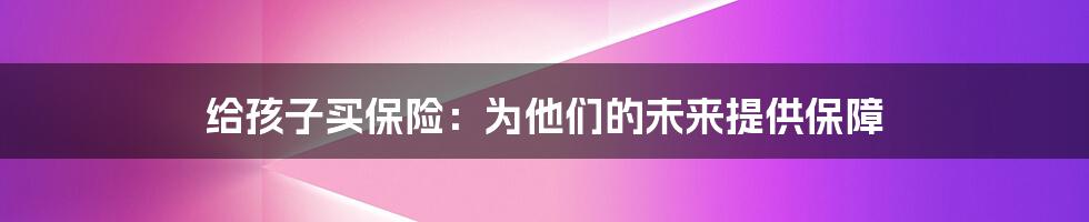 给孩子买保险：为他们的未来提供保障