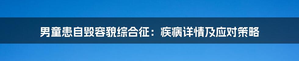 男童患自毁容貌综合征：疾病详情及应对策略