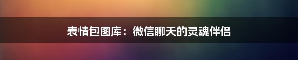 表情包图库：微信聊天的灵魂伴侣