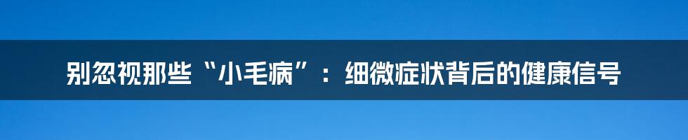 别忽视那些“小毛病”：细微症状背后的健康信号