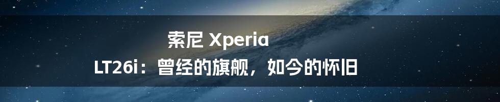 索尼 Xperia LT26i：曾经的旗舰，如今的怀旧