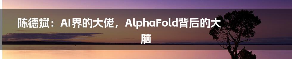 陈德斌：AI界的大佬，AlphaFold背后的大脑