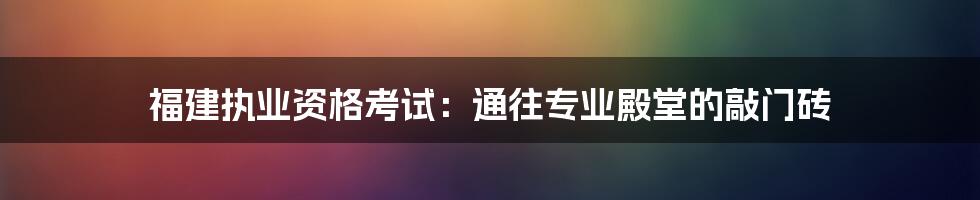 福建执业资格考试：通往专业殿堂的敲门砖