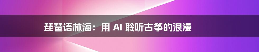 琵琶语林海：用 AI 聆听古筝的浪漫