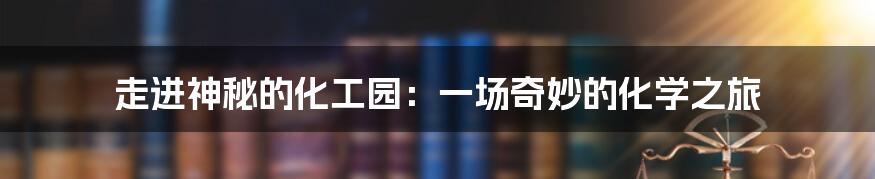 走进神秘的化工园：一场奇妙的化学之旅