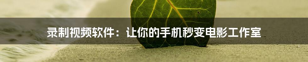 录制视频软件：让你的手机秒变电影工作室