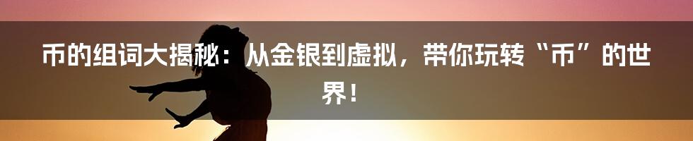 币的组词大揭秘：从金银到虚拟，带你玩转“币”的世界！