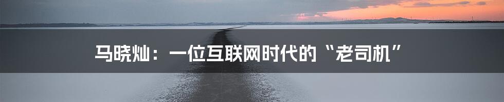 马晓灿：一位互联网时代的“老司机”