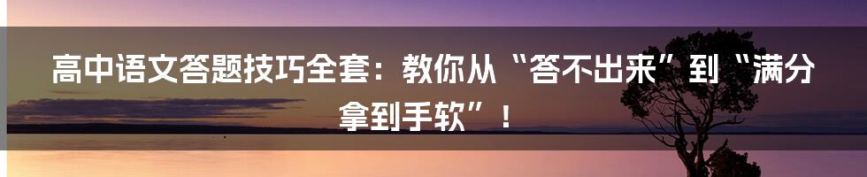 高中语文答题技巧全套：教你从“答不出来”到“满分拿到手软”！