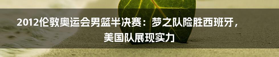 2012伦敦奥运会男篮半决赛：梦之队险胜西班牙，美国队展现实力