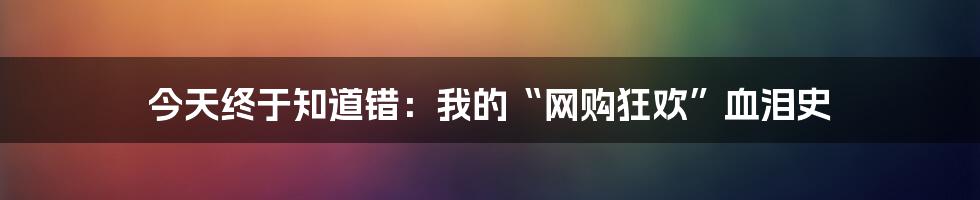 今天终于知道错：我的“网购狂欢”血泪史