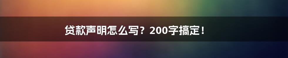 贷款声明怎么写？200字搞定！