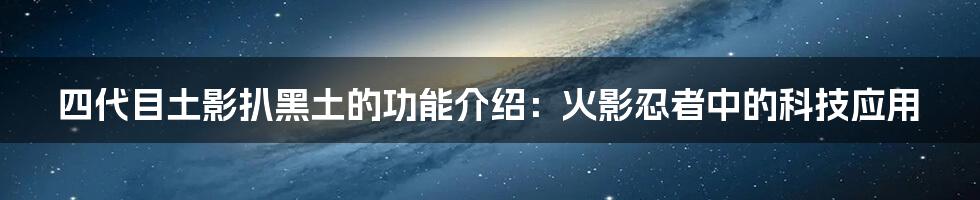 四代目土影扒黑土的功能介绍：火影忍者中的科技应用