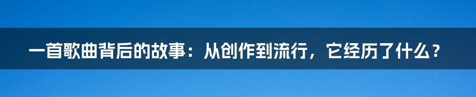 一首歌曲背后的故事：从创作到流行，它经历了什么？