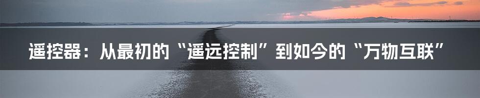 遥控器：从最初的“遥远控制”到如今的“万物互联”