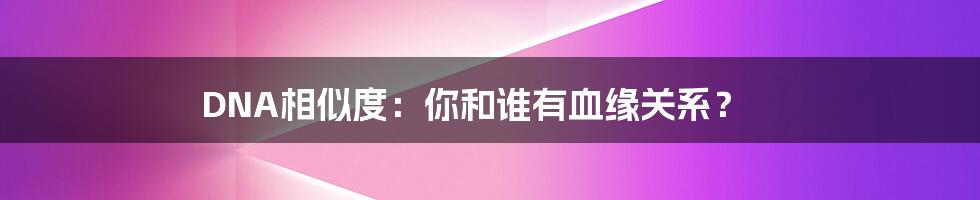 DNA相似度：你和谁有血缘关系？