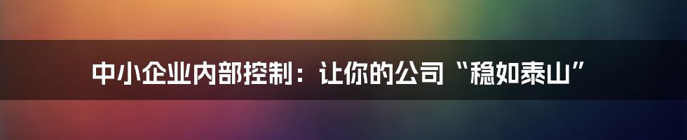 中小企业内部控制：让你的公司“稳如泰山”