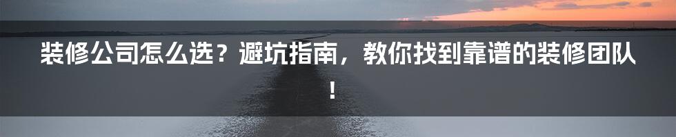 装修公司怎么选？避坑指南，教你找到靠谱的装修团队！