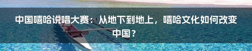 中国嘻哈说唱大赛：从地下到地上，嘻哈文化如何改变中国？