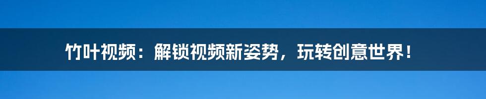 竹叶视频：解锁视频新姿势，玩转创意世界！