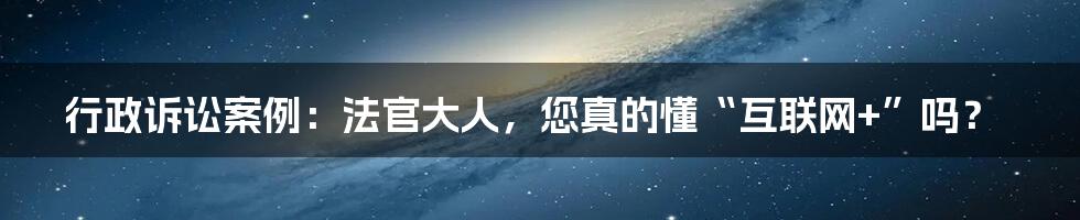 行政诉讼案例：法官大人，您真的懂“互联网+”吗？