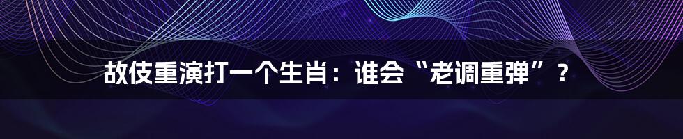 故伎重演打一个生肖：谁会“老调重弹”？