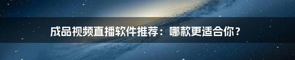 成品视频直播软件推荐：哪款更适合你？