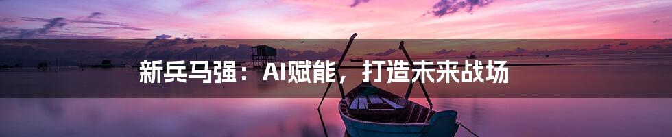 新兵马强：AI赋能，打造未来战场