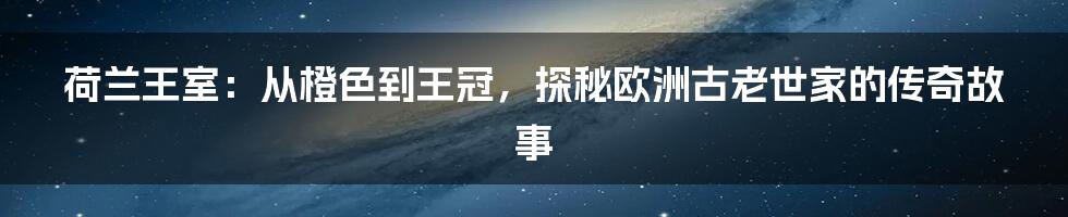 荷兰王室：从橙色到王冠，探秘欧洲古老世家的传奇故事