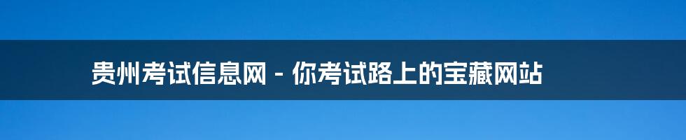 贵州考试信息网 - 你考试路上的宝藏网站