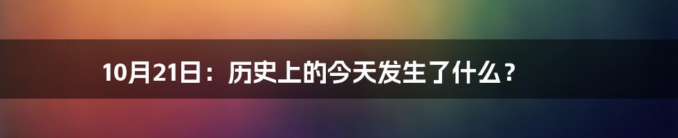 10月21日：历史上的今天发生了什么？