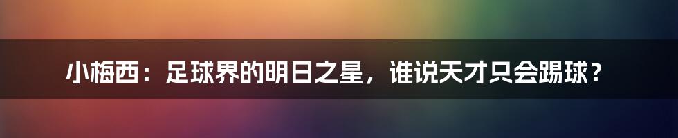 小梅西：足球界的明日之星，谁说天才只会踢球？