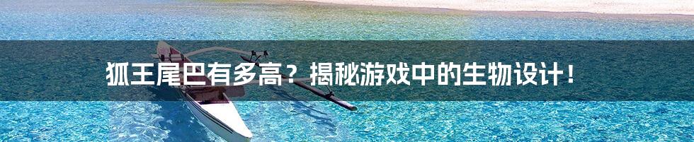 狐王尾巴有多高？揭秘游戏中的生物设计！