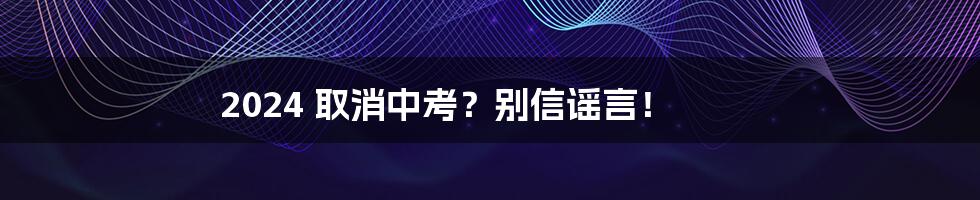 2024 取消中考？别信谣言！