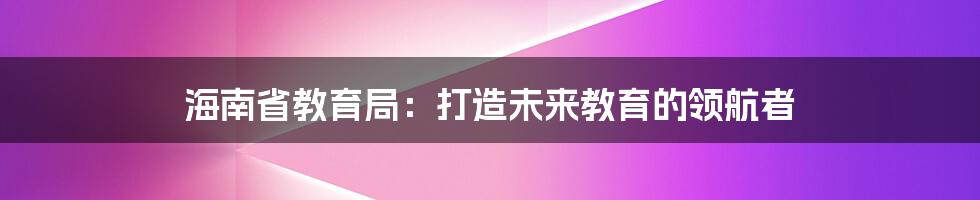 海南省教育局：打造未来教育的领航者